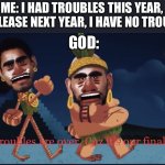 Jj | ME: I HAD TROUBLES THIS YEAR, GOD PLEASE NEXT YEAR, I HAVE NO TROUBLES; GOD: | image tagged in it s our final year | made w/ Imgflip meme maker