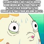 SSSniperwolf is loud and I speak from experience | WHEN YOU'RE WATCHING SSSNIPERWOLF INSTEAD OF DOING HOMEWORK WITH YOUR PARENTS IN THE OTHER ROOM, BUT YOU FORGOT TO TAKE YOUR VOLUME OFF 5% | image tagged in mrs puff,homework | made w/ Imgflip meme maker