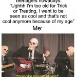 You all think that you’re too old for it…IT’S FREE CANDY I’M IN HIGH SCHOOL AND I STILL DO IT | Teenagers nowadays: “Ughhh I’m too old for Trick or Treating, I want to be seen as cool and that’s not cool anymore because of my age” Me: | image tagged in spooky music stops,memes,funny,halloween,spooky month,trick or treat | made w/ Imgflip meme maker