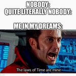True | NOBODY:
QUITE LITERALLY NOBODY:
 
ME IN MY DREAMS: | image tagged in the laws of time are mine,nobody,memes,doctor who,dreams,relatable | made w/ Imgflip meme maker
