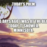 Love Poem | TODAY'S POEM:; TWO DAYS AGO I WAS AT THE BEACH.
TODAY IT SNOWED.
MINNESOTA. | image tagged in love poem | made w/ Imgflip meme maker