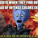 Chromophobia i think (not meant to offend anyone, if it does sowwy ;-;) | A FEAR OF INTENSE COLORS EXIST; LGBTQ WHEN THEY FIND OUT | image tagged in laughs in super villain | made w/ Imgflip meme maker