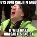 Crying liberal | GUYS DONT CALL HIM ANGOD; IT WILL MAKE HIM SAD ITS RACIST | image tagged in crying liberal | made w/ Imgflip meme maker