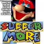 SUFFER MORE! | SPEEDRUNNERS WHEN THEY FIND OUT BLJS ARE PATCHED ON SM64 IN 3D ALL STARS | image tagged in suffer more | made w/ Imgflip meme maker