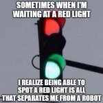 Mixed Signals | SOMETIMES WHEN I'M WAITING AT A RED LIGHT; I REALIZE BEING ABLE TO SPOT A RED LIGHT IS ALL THAT SEPARATES ME FROM A ROBOT | image tagged in mixed signals | made w/ Imgflip meme maker