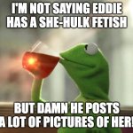 But That's None Of My Business (Neutral) | I'M NOT SAYING EDDIE HAS A SHE-HULK FETISH; BUT DAMN HE POSTS A LOT OF PICTURES OF HER! | image tagged in memes,but that's none of my business neutral | made w/ Imgflip meme maker