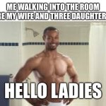 Hello ladies | ME WALKING INTO THE ROOM WHERE MY WIFE AND THREE DAUGHTERS ARE; HELLO LADIES | image tagged in old spice guy | made w/ Imgflip meme maker
