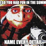 teachers be like | OH SO YOU HAD FUN IN THE SUMMER; NAME EVERY DETAIL | image tagged in deep fried gru gun | made w/ Imgflip meme maker