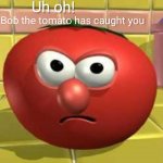 Bob the tomato has caught you *BLANK!*