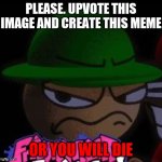 Make this popular | PLEASE. UPVOTE THIS IMAGE AND CREATE THIS MEME; OR YOU WILL DIE | image tagged in never make this | made w/ Imgflip meme maker