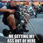 that is not a motorcycle that is a slumride | ME GETTING MY ASS OUT OF HERE | image tagged in motorcycle | made w/ Imgflip meme maker