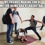 bruh | MY FRIENDS MAKING FUN OF ME FOR BEING BAD AT BASKETBALL; ME: | image tagged in guys t posing over crying girl | made w/ Imgflip meme maker
