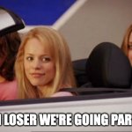 get in loser we're going partying | GET IN LOSER WE'RE GOING PARTYING | image tagged in get in loser | made w/ Imgflip meme maker