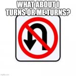 no u turn sign | WHAT ABOUT I TURNS OR ME TURNS? | image tagged in no u turn sign | made w/ Imgflip meme maker