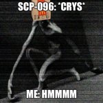 SCP-096 meme | SCP-096: *CRYS*; ME: HMMMM | image tagged in scp 096,scp,meme | made w/ Imgflip meme maker