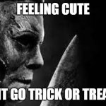 Feeling cute might go trick or treating | FEELING CUTE; MIGHT GO TRICK OR TREATING | image tagged in halloween,funny,michael myers,trick or treat,horror,horror movie | made w/ Imgflip meme maker