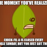 Chick-Fil-A meme | THE MOMENT YOU'VE REALIZED; CHICK-FIL-A IS CLOSED EVERY SINGLE SUNDAY, BUT YOU JUST GOT THERE | image tagged in bfdi wat face | made w/ Imgflip meme maker