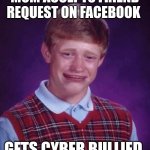 Bad Luck Brian Cry | MOM ACCEPTS FRIEND REQUEST ON FACEBOOK; GETS CYBER BULLIED | image tagged in bad luck brian cry | made w/ Imgflip meme maker