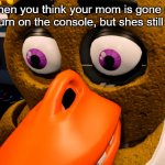 Mom vs you | when you think your mom is gone so you turn on the console, but shes still there | image tagged in soulless chica face,that moment when,mom,fnaf,memes | made w/ Imgflip meme maker
