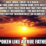 Spoken like a true father | ONCE, WHEN I WENT TO A BEACH, I SAW THAT SOME KIDS THREW SOME TOYS INTO THE WATER. THEY TOLD THEIR DAD THAT THEY HAD DONE IT “ACCIDENTALLY”. | image tagged in sunset | made w/ Imgflip meme maker