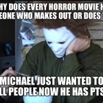 Sad Michael myers | BRO WHY DOES EVERY HORROR MOVIE HAVE TO HAVE SOMEONE WHO MAKES OUT OR DOES THE THING MICHAEL JUST WANTED TO KILL PEOPLE NOW HE HAS PTSD | image tagged in sad michael myers | made w/ Imgflip meme maker