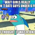 Wait I thought it was a joke | WAIT GIRLS REALLY DON´T DATE GUYS UNDER 6 FEET; I THOUGHT  IT WAS A JOKE | image tagged in wait i thought it was a joke | made w/ Imgflip meme maker