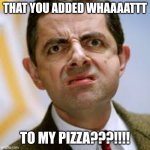 Bean Funny Face | THAT YOU ADDED WHAAAATTT; TO MY PIZZA???!!!! | image tagged in bean funny face | made w/ Imgflip meme maker