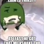 liam the thirsty boy | LIAM IS THIRSTY; AT LEAST HE GOT THAT MILKSHAKE THO | image tagged in liam creampie | made w/ Imgflip meme maker
