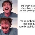 NO CUZ I ACTUALLY CRIED AT THIS- | me when the last of us show comes out with pedro pascal:; me remebering joel dies a very brutal death: | image tagged in pedro pascal laughing and crying,the last of us,hbo max,pedro pascal | made w/ Imgflip meme maker