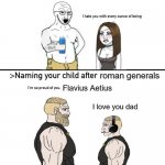 Aetius was a gigachad | roman generals; Flavius Aetius; I love you dad | image tagged in naming your child after | made w/ Imgflip meme maker