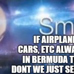 bermuda triangle | IF AIRPLANES, PEOPLE, CARS, ETC ALWAYS DISAPPEAR IN BERMUDA TRIANGLE WHY DONT WE JUST SEND TRASH THERE | image tagged in meme man smort | made w/ Imgflip meme maker