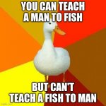 f i s h | YOU CAN TEACH A MAN TO FISH; BUT CAN'T TEACH A FISH TO MAN | image tagged in memes,tech impaired duck | made w/ Imgflip meme maker