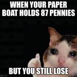 True story | WHEN YOUR PAPER BOAT HOLDS 87 PENNIES; BUT YOU STILL LOSE | image tagged in thumbs up crying cat | made w/ Imgflip meme maker