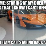 McLaren | ME: STARING AT MY DREAM CAR THAT I KNOW I CAN'T AFFORD; MY DREAM CAR: STARING BACK AT ME | image tagged in mclaren | made w/ Imgflip meme maker