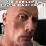 lol | NO ONE: THAT ONE KID IN YOUR CLASS WHEN YOU SAY SOMETHING WEIRD | image tagged in the rock eyebrow raise | made w/ Imgflip meme maker