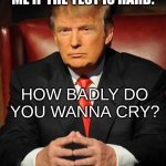 you dead dead. | ME WHEN MY FRIEND ASKS ME IF THE TEST IS HARD:; HOW BADLY DO YOU WANNA CRY? | image tagged in serious trump | made w/ Imgflip meme maker