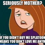 I want splat 3 | SERIOUSLY MOTHER? IF YOU DIDN’T BUY ME SPLATOON 3 IT MEANS YOU DON’T LOVE ME ANYMORE. | image tagged in kim possible annoyed/disgusted | made w/ Imgflip meme maker