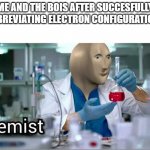 Meme Man - kemist | ME AND THE BOIS AFTER SUCCESFULLY ABBREVIATING ELECTRON CONFIGURATIONS | image tagged in meme man - kemist | made w/ Imgflip meme maker