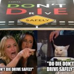 lol | "DON'T DIE DRIVE SAFELY"; "DO DIE DON'T DRIVE SAFELY" | image tagged in two woman yelling at a cat,crappy design,memes | made w/ Imgflip meme maker
