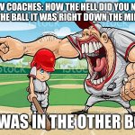 im sorry coach | POV COACHES: HOW THE HELL DID YOU NOT HIT THE BALL IT WAS RIGHT DOWN THE MIDDLE; IT WAS IN THE OTHER BOX | image tagged in im sorry coach | made w/ Imgflip meme maker