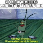 Goodbye everyone, I'll remember you all in therapy | NO ONE: MY MEME IDEAS WHEN I TRY TO REMEMBER THEM | image tagged in goodbye everyone i'll remember you all in therapy,memes | made w/ Imgflip meme maker