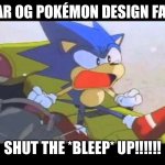 The OG Pokémon designs aren't always perfect..... | DEAR OG POKÉMON DESIGN FANS, SHUT THE *BLEEP* UP!!!!!! | image tagged in sonic- shut up tails | made w/ Imgflip meme maker