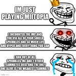 Help me (2) | IM JUST PLAYING MIITOPIA; I ENCOUNTER THE IMP AND YOU USE ALL OF YOUR SHIELD SPRINKLES AND SO MUCH LIFE AND HYPER AND EVERYTHING YOU CAN; I RAN OUT OF ALL SPRINKLES, ME AND 2 OTHER TEAMMATES DIED, AND THE ONLY ONE ALIVE IS THE WEAKEST TEAMMATE | image tagged in trollface oh crap,trollface,mii | made w/ Imgflip meme maker
