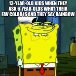 if you get it, you get it. +} | 13-YEAR-OLD KIDS WHEN THEY ASK 6-YEAR-OLDS WHAT THEIR FAV COLOR IS AND THEY SAY RAINBOW | image tagged in suicide face spongbob,rainbow,if you know what i mean,barney will eat all of your delectable biscuits | made w/ Imgflip meme maker