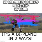Biplane vs Bi-plane | MY DAD: WHAT’S SO FUNNY?
ME: NOTHING
MY BRAIN: IT’S A BI-PLANE! 
IN 2 WAYS! | image tagged in blank | made w/ Imgflip meme maker