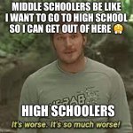 True? | MIDDLE SCHOOLERS BE LIKE I WANT TO GO TO HIGH SCHOOL SO I CAN GET OUT OF HERE 😤; HIGH SCHOOLERS | image tagged in it s so much worse | made w/ Imgflip meme maker