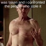 Walter white the one piece is real | me when all my gear was taken and i confronted the people who stole it | image tagged in walter white the one piece is real | made w/ Imgflip meme maker