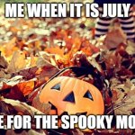 october | ME WHEN IT IS JULY; TIME FOR THE SPOOKY MONTH | image tagged in october | made w/ Imgflip meme maker