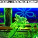 true... | ME BABYSITTING 10 KIDS FOR A LIVING: | image tagged in flying dutchman,funny,memes,fun | made w/ Imgflip meme maker