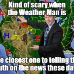 Weatherman | Kind of scary when
the Weather Man is the closest one to telling the
truth on the news these days | image tagged in weatherman | made w/ Imgflip meme maker